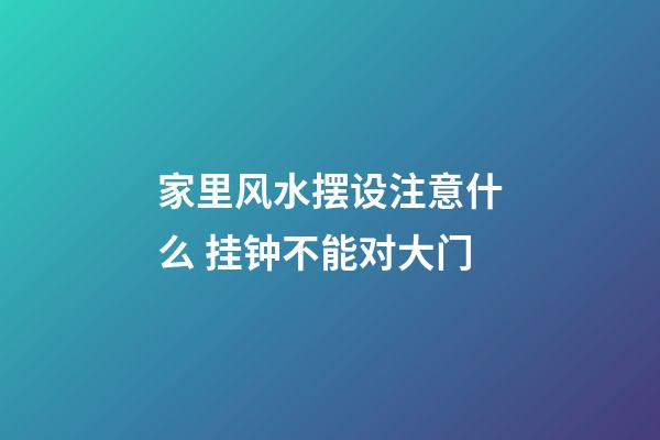 家里风水摆设注意什么 挂钟不能对大门